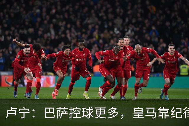 卢宁：巴萨控球更多，皇马靠纪律和态度赢下国家德比